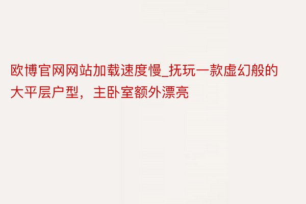 欧博官网网站加载速度慢_抚玩一款虚幻般的大平层户型，主卧室额外漂亮