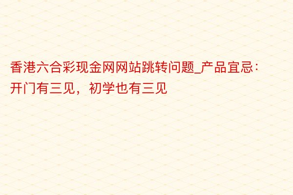 香港六合彩现金网网站跳转问题_产品宜忌：开门有三见，初学也有三见