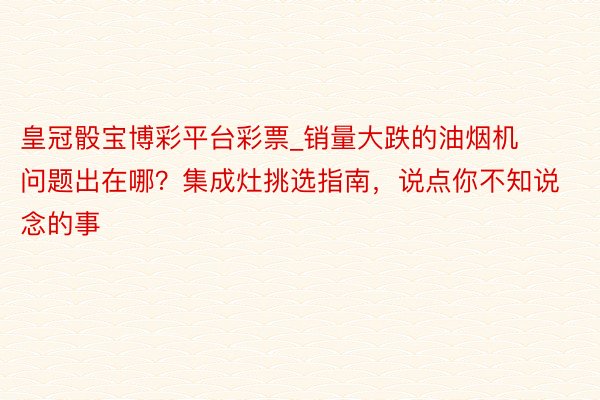皇冠骰宝博彩平台彩票_销量大跌的油烟机问题出在哪？集成灶挑选指南，说点你不知说念的事